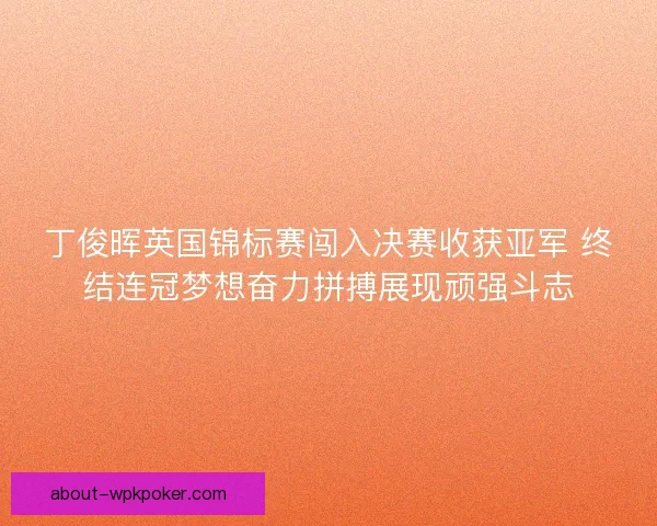 丁俊晖英国锦标赛闯入决赛收获亚军 终结连冠梦想奋力拼搏展现顽强斗志