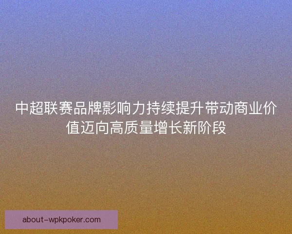 中超联赛品牌影响力持续提升带动商业价值迈向高质量增长新阶段
