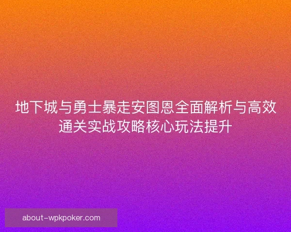地下城与勇士暴走安图恩全面解析与高效通关实战攻略核心玩法提升