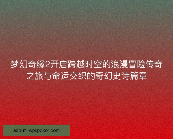 梦幻奇缘2开启跨越时空的浪漫冒险传奇之旅与命运交织的奇幻史诗篇章