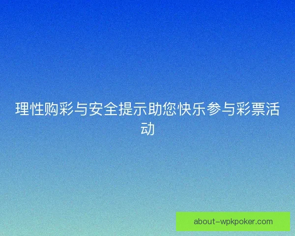 理性购彩与安全提示助您快乐参与彩票活动
