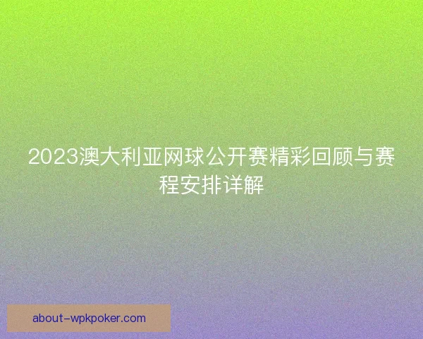 2023澳大利亚网球公开赛精彩回顾与赛程安排详解