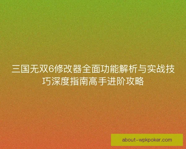 三国无双6修改器全面功能解析与实战技巧深度指南高手进阶攻略