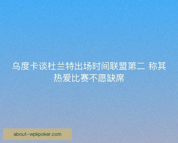 乌度卡谈杜兰特出场时间联盟第二 称其热爱比赛不愿缺席