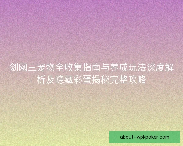 剑网三宠物全收集指南与养成玩法深度解析及隐藏彩蛋揭秘完整攻略