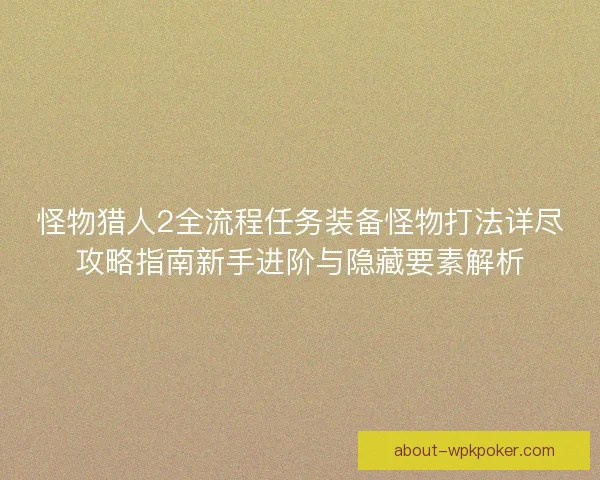 怪物猎人2全流程任务装备怪物打法详尽攻略指南新手进阶与隐藏要素解析