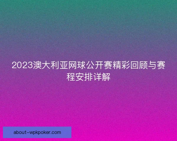 2023澳大利亚网球公开赛精彩回顾与赛程安排详解