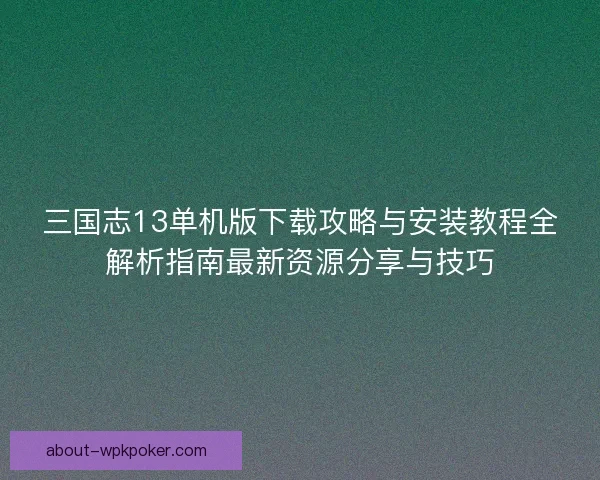 三国志13单机版下载攻略与安装教程全解析指南最新资源分享与技巧