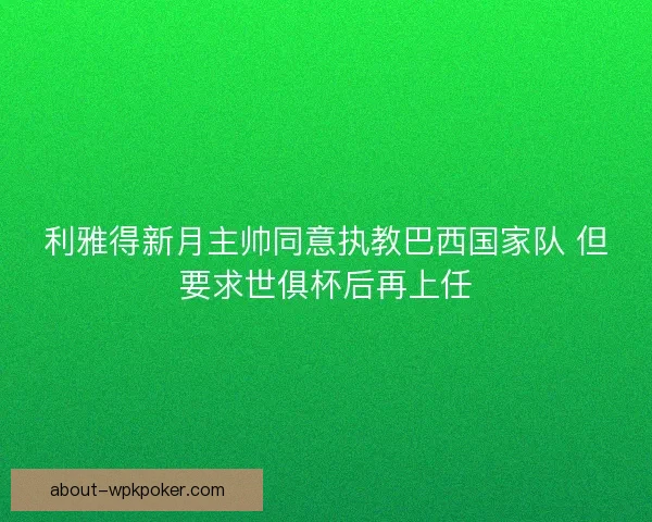 利雅得新月主帅同意执教巴西国家队 但要求世俱杯后再上任