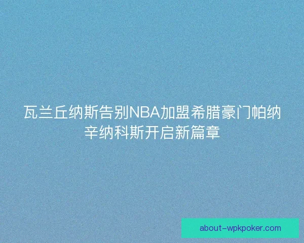 瓦兰丘纳斯告别NBA加盟希腊豪门帕纳辛纳科斯开启新篇章