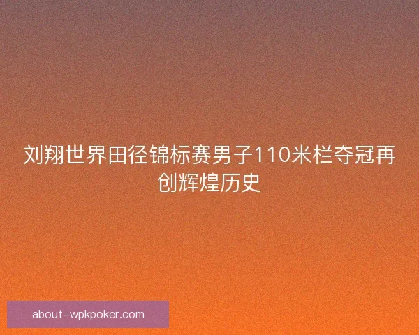 刘翔世界田径锦标赛男子110米栏夺冠再创辉煌历史 刘翔世界田径锦标赛男子110米栏夺冠再创辉煌历史
